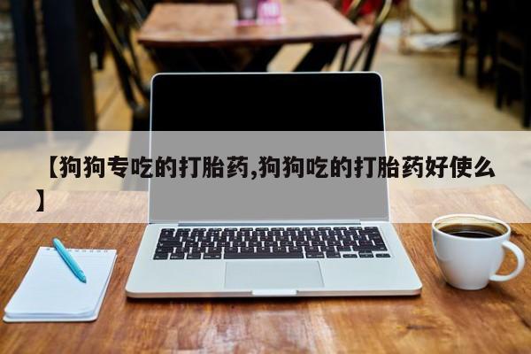 打胎药私人店联系方式【狗狗专吃的打胎药,狗狗吃的打胎药好使么】
