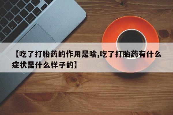 打胎药私人店联系方式【吃了打胎药的作用是啥,吃了打胎药有什么症状是什么样子的】
