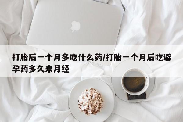 打胎药私人店联系方式打胎后一个月多吃什么药/打胎一个月后吃避孕药多久来月经