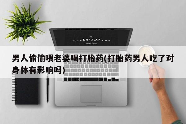 打胎药私人店联系方式男人偷偷喂老婆喝打胎药(打胎药男人吃了对身体有影响吗)