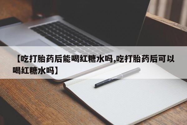 打胎药私人店联系方式【吃打胎药后能喝红糖水吗,吃打胎药后可以喝红糖水吗】