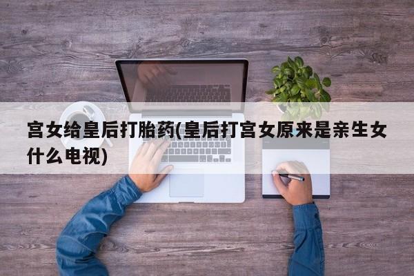 打胎药私人店联系方式宫女给皇后打胎药(皇后打宫女原来是亲生女什么电视)