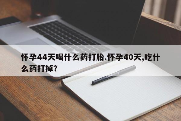 打胎药私人店联系方式怀孕44天喝什么药打胎.怀孕40天,吃什么药打掉？