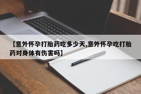 打胎药私人店联系方式【意外怀孕打胎药吃多少天,意外怀孕吃打胎药对身体有伤害吗】