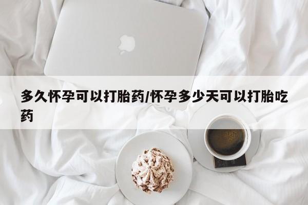 打胎药私人店联系方式多久怀孕可以打胎药/怀孕多少天可以打胎吃药