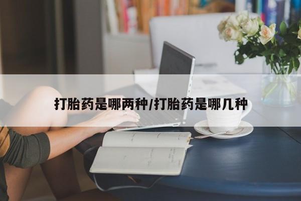 打胎药私人店联系方式打胎药是哪两种/打胎药是哪几种