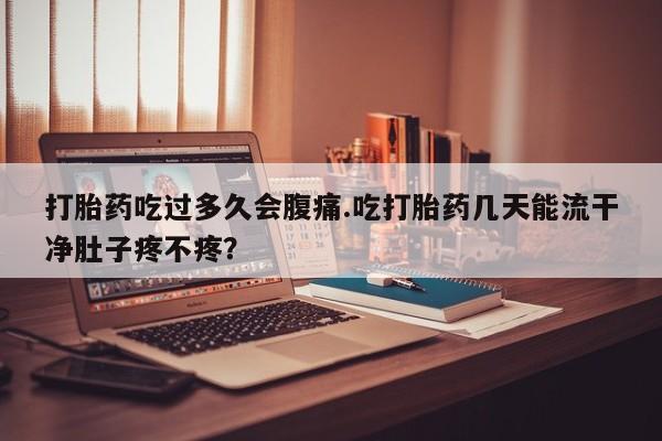 打胎药私人店联系方式打胎药吃过多久会腹痛.吃打胎药几天能流干净肚子疼不疼？