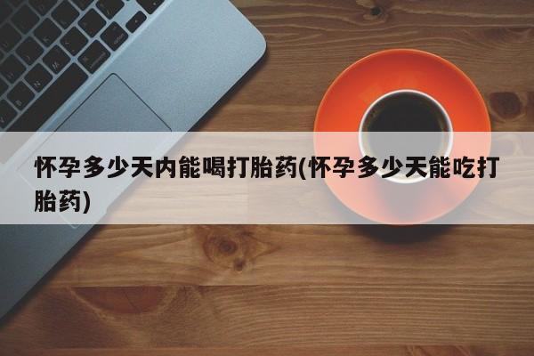 打胎药私人店联系方式怀孕多少天内能喝打胎药(怀孕多少天能吃打胎药)