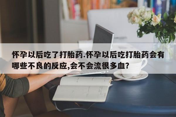 打胎药私人店联系方式怀孕以后吃了打胎药.怀孕以后吃打胎药会有哪些不良的反应,会不会流很多血？