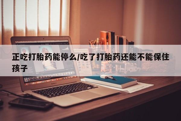 打胎药私人店联系方式正吃打胎药能停么/吃了打胎药还能不能保住孩子