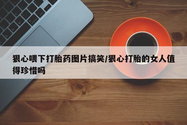 打胎药私人店联系方式狠心喂下打胎药图片搞笑/狠心打胎的女人值得珍惜吗