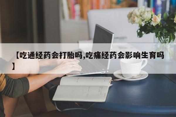 打胎药私人店联系方式【吃通经药会打胎吗,吃痛经药会影响生育吗】