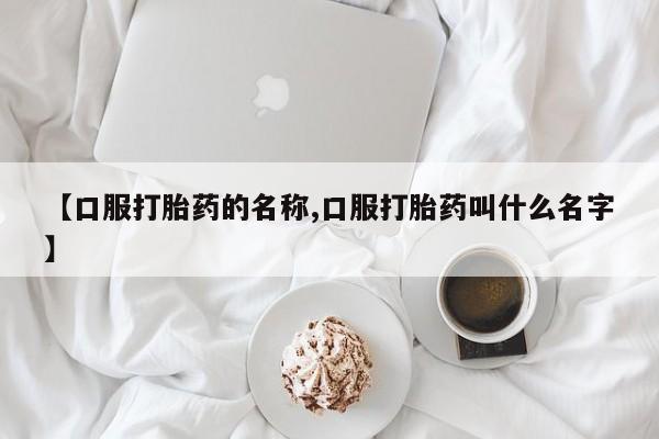 打胎药私人店联系方式【口服打胎药的名称,口服打胎药叫什么名字】