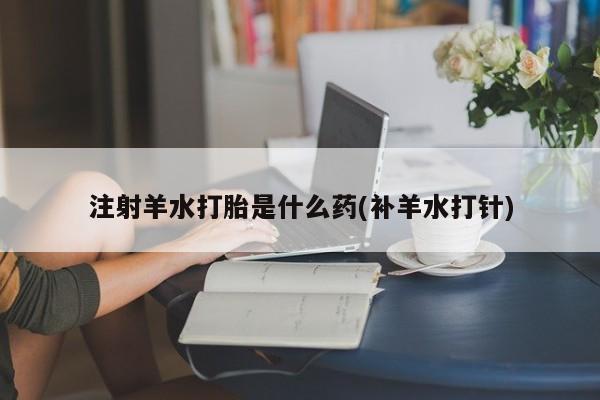 打胎药私人店联系方式注射羊水打胎是什么药(补羊水打针)