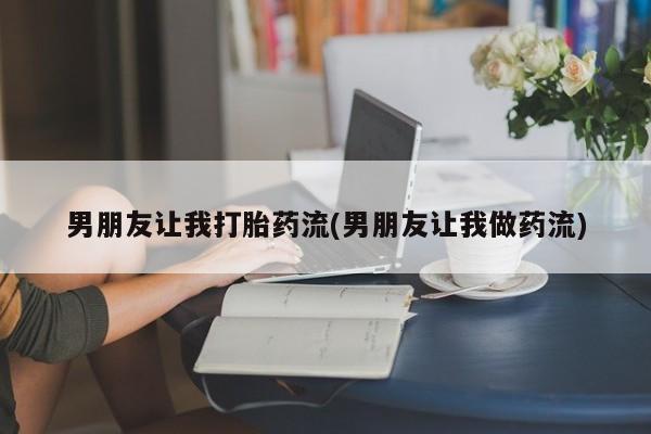 打胎药私人店联系方式男朋友让我打胎药流(男朋友让我做药流)