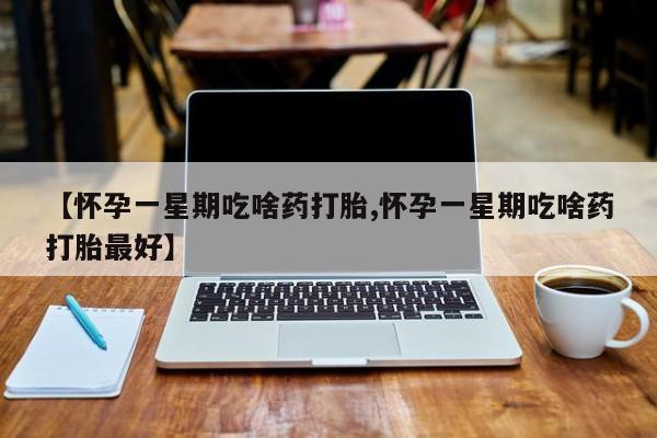 打胎药私人店联系方式【怀孕一星期吃啥药打胎,怀孕一星期吃啥药打胎最好】