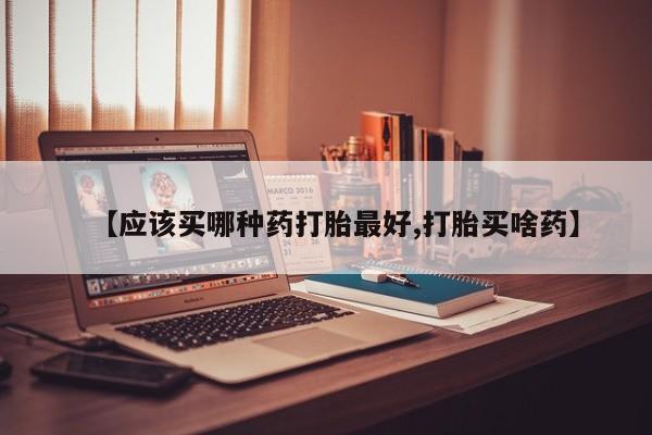 打胎药私人店联系方式【应该买哪种药打胎最好,打胎买啥药】