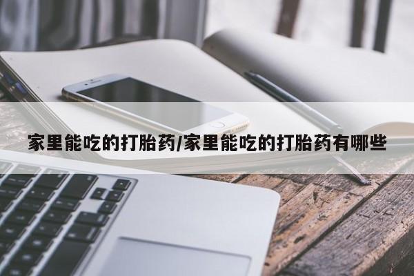 打胎药私人店联系方式家里能吃的打胎药/家里能吃的打胎药有哪些