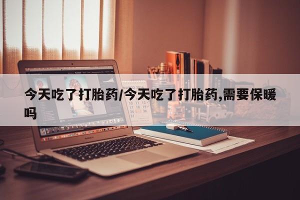 打胎药私人店联系方式今天吃了打胎药/今天吃了打胎药,需要保暖吗