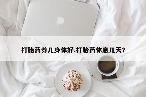打胎药私人店联系方式打胎药养几身体好.打胎药休息几天？