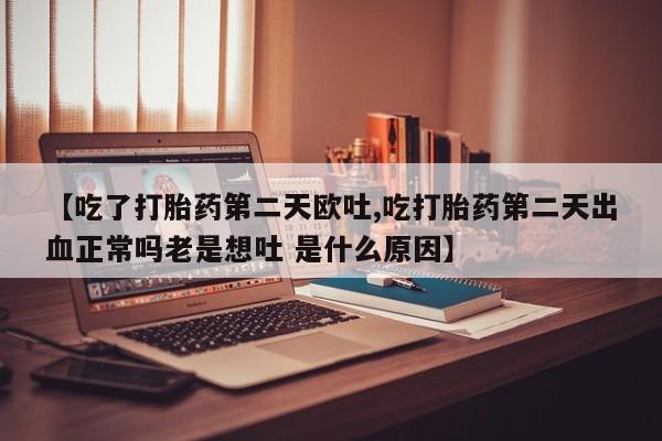 打胎药私人店联系方式【吃了打胎药第二天欧吐,吃打胎药第二天出血正常吗老是想吐 是什么原因】