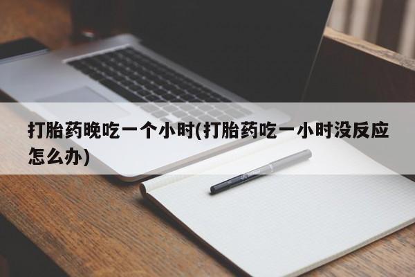 打胎药私人店联系方式打胎药晚吃一个小时(打胎药吃一小时没反应怎么办)