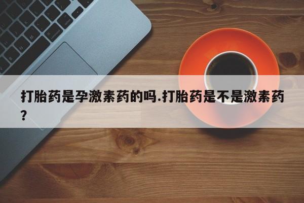 打胎药私人店联系方式打胎药是孕激素药的吗.打胎药是不是激素药？