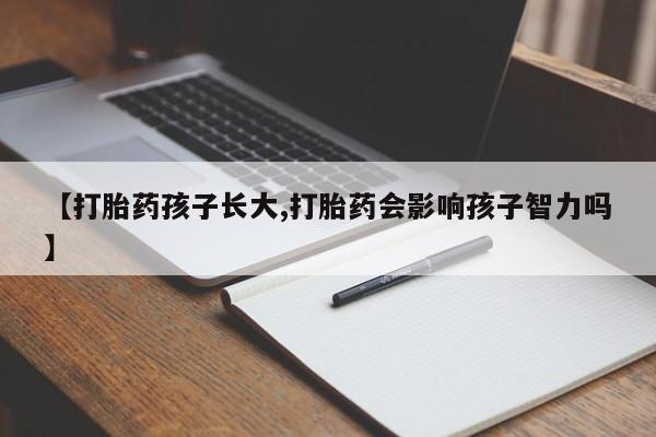 打胎药私人店联系方式【打胎药孩子长大,打胎药会影响孩子智力吗】