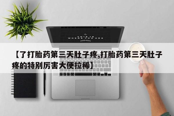 打胎药私人店联系方式【了打胎药第三天肚子疼,打胎药第三天肚子疼的特别厉害大便拉稀】