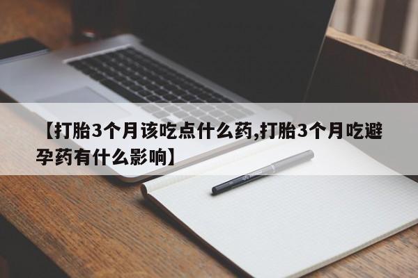 打胎药私人店联系方式【打胎3个月该吃点什么药,打胎3个月吃避孕药有什么影响】