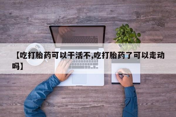 打胎药私人店联系方式【吃打胎药可以干活不,吃打胎药了可以走动吗】