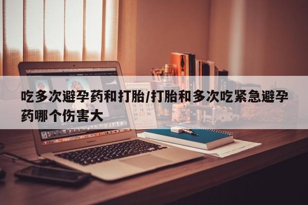 打胎药私人店联系方式吃多次避孕药和打胎/打胎和多次吃紧急避孕药哪个伤害大
