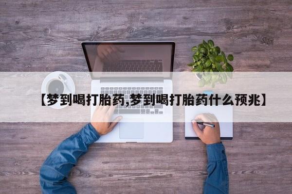 打胎药私人店联系方式【梦到喝打胎药,梦到喝打胎药什么预兆】