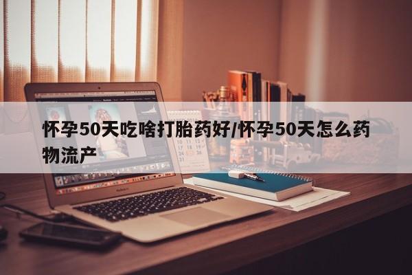 打胎药私人店联系方式怀孕50天吃啥打胎药好/怀孕50天怎么药物流产