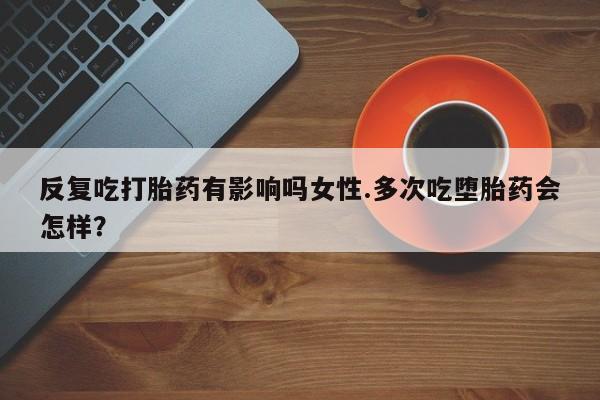打胎药私人店联系方式反复吃打胎药有影响吗女性.多次吃堕胎药会怎样？