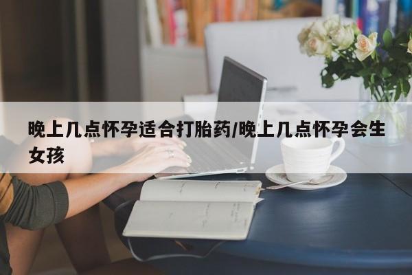 打胎药私人店联系方式晚上几点怀孕适合打胎药/晚上几点怀孕会生女孩