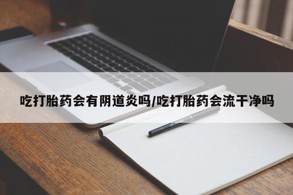 打胎药私人店联系方式吃打胎药会有阴道炎吗/吃打胎药会流干净吗