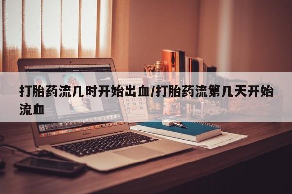 打胎药私人店联系方式打胎药流几时开始出血/打胎药流第几天开始流血