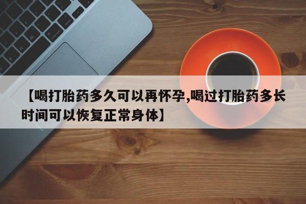 打胎药私人店联系方式【喝打胎药多久可以再怀孕,喝过打胎药多长时间可以恢复正常身体】