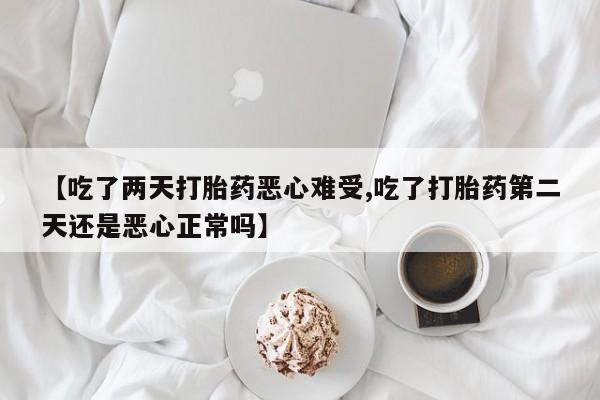 打胎药私人店联系方式【吃了两天打胎药恶心难受,吃了打胎药第二天还是恶心正常吗】