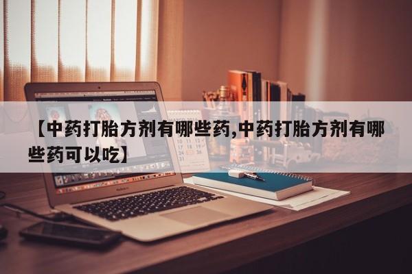 打胎药私人店联系方式【中药打胎方剂有哪些药,中药打胎方剂有哪些药可以吃】