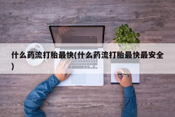 打胎药私人店联系方式什么药流打胎最快(什么药流打胎最快最安全)