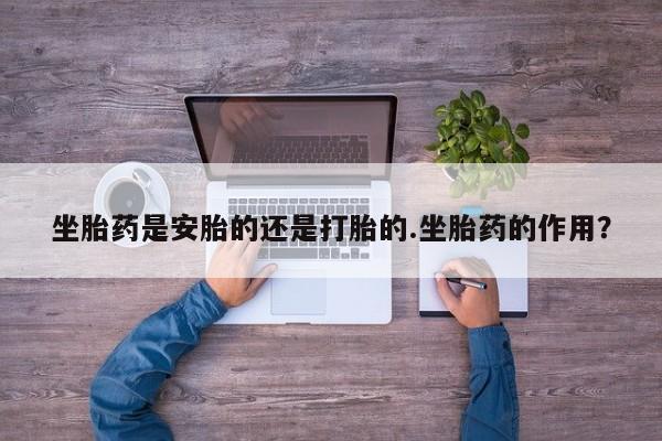 打胎药私人店联系方式坐胎药是安胎的还是打胎的.坐胎药的作用？