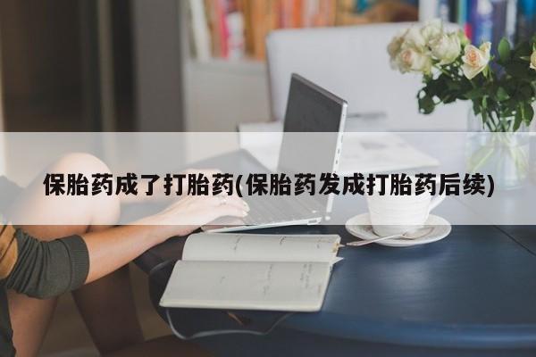 打胎药私人店联系方式保胎药成了打胎药(保胎药发成打胎药后续)