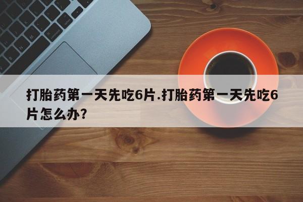 打胎药私人店联系方式打胎药第一天先吃6片.打胎药第一天先吃6片怎么办？
