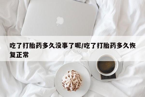 打胎药私人店联系方式吃了打胎药多久没事了呢/吃了打胎药多久恢复正常