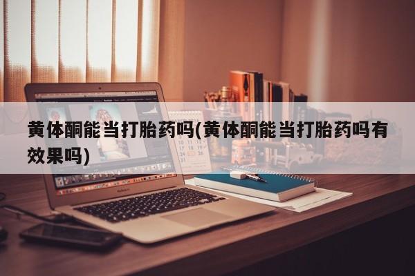 打胎药私人店联系方式黄体酮能当打胎药吗(黄体酮能当打胎药吗有效果吗)