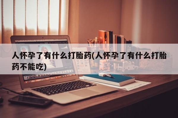 打胎药私人店联系方式人怀孕了有什么打胎药(人怀孕了有什么打胎药不能吃)