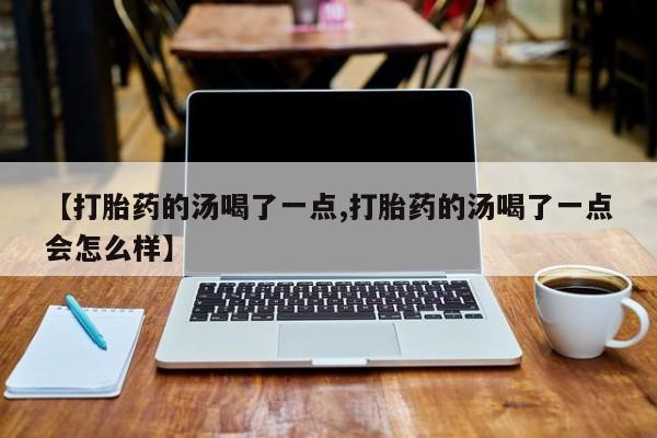 打胎药私人店联系方式【打胎药的汤喝了一点,打胎药的汤喝了一点会怎么样】