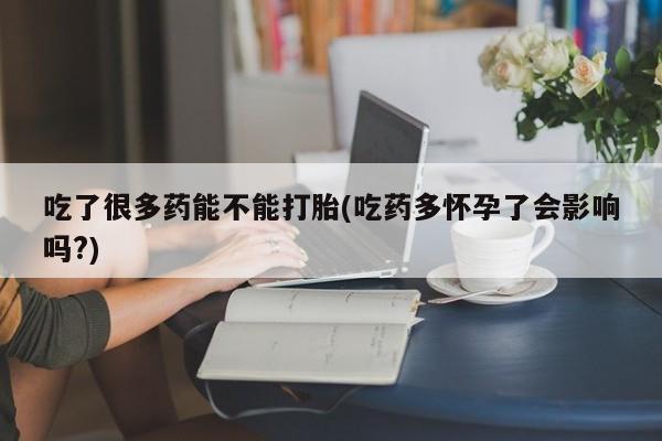 打胎药私人店联系方式吃了很多药能不能打胎(吃药多怀孕了会影响吗?)